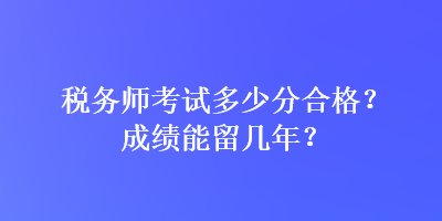 稅務(wù)師考試多少分合格？成績能留幾年？
