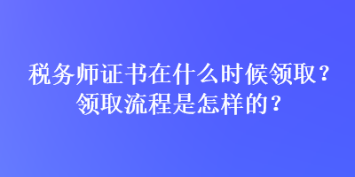 稅務(wù)師證書在什么時候領(lǐng)??？領(lǐng)取流程是怎樣的？