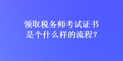 領(lǐng)取稅務(wù)師考試證書是個(gè)什么樣的流程？