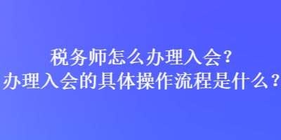 稅務(wù)師怎么辦理入會(huì)？辦理入會(huì)的具體操作流程是什么？