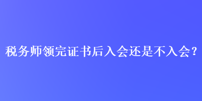 稅務(wù)師領(lǐng)完證書后入會還是不入會？