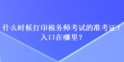什么時(shí)候打印稅務(wù)師考試的準(zhǔn)考證？入口在哪里？