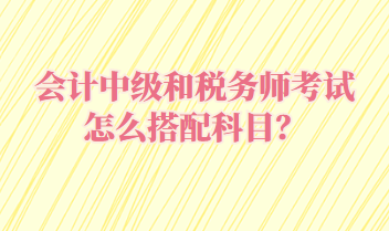 會計(jì)中級和稅務(wù)師考試怎么搭配科目？