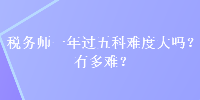 稅務(wù)師一年過五科難度大嗎？有多難？