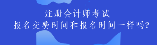 注冊會(huì)計(jì)師考試報(bào)名交費(fèi)時(shí)間和報(bào)名時(shí)間一樣嗎？