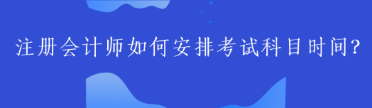 注冊會計師如何安排考試科目時間？