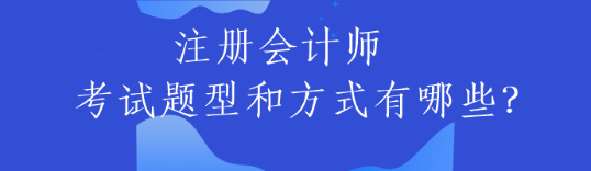 注冊會計師的考試題型和方式有哪些？
