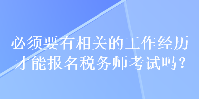 必須要有相關的工作經(jīng)歷才能報名稅務師考試嗎？
