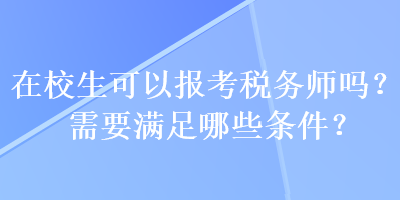 在校生可以報(bào)考稅務(wù)師嗎？需要滿足哪些條件？