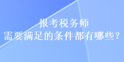 報(bào)考稅務(wù)師需要滿足的條件都有哪些？