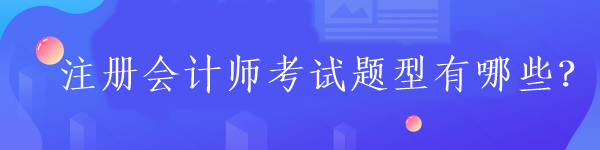 注冊會(huì)計(jì)師考試題型有哪些？