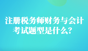 注冊(cè)稅務(wù)師財(cái)務(wù)與會(huì)計(jì)考試題型是什么？