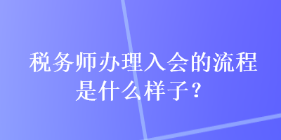 稅務(wù)師辦理入會的流程是什么樣子？