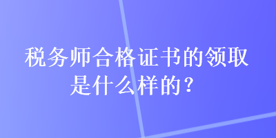 稅務(wù)師合格證書的領(lǐng)取是什么樣的？