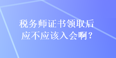 稅務(wù)師證書領(lǐng)取后應(yīng)不應(yīng)該入會??？