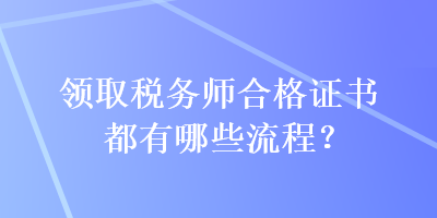 領(lǐng)取稅務(wù)師合格證書都有哪些流程？