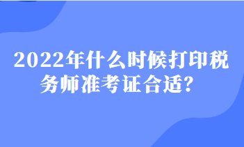 2022年什么時候打印稅務(wù)師準考證合適？