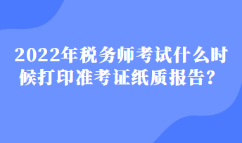 2022年稅務(wù)師考試什么時候打印準(zhǔn)考證紙質(zhì)報告？