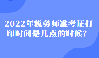 2022年稅務(wù)師準(zhǔn)考證打印時(shí)間是幾點(diǎn)的時(shí)候？