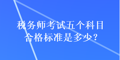 稅務(wù)師考試五個(gè)科目合格標(biāo)準(zhǔn)是多少？