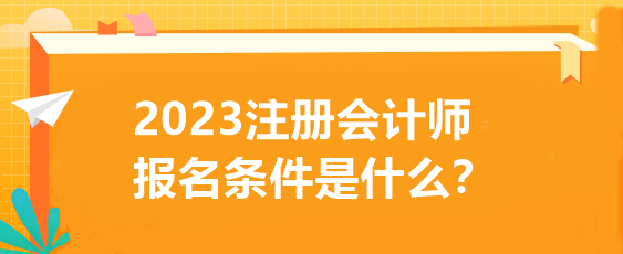 2023注冊會計師報名條件是什么？