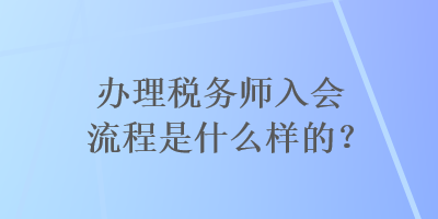 辦理稅務(wù)師入會(huì)流程是什么樣的？