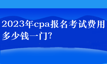 2023年cpa報(bào)名考試費(fèi)用多少錢(qián)一門(mén)？