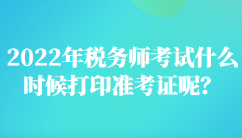 2022年稅務(wù)師考試什么時(shí)候打印準(zhǔn)考證呢？