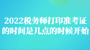 稅務(wù)師打印準(zhǔn)考證的時(shí)間是幾點(diǎn)的時(shí)候開(kāi)始