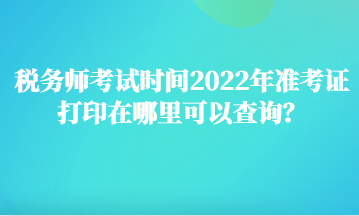 稅務(wù)師考試時(shí)間2022年準(zhǔn)考證打印在哪里可以查詢(xún)？