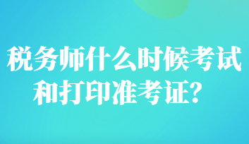 稅務(wù)師什么時(shí)候考試和打印準(zhǔn)考證？