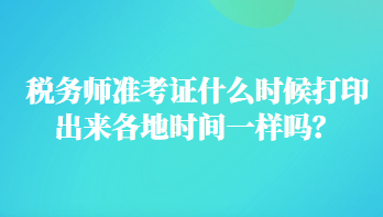 稅務師準考證什么時候打印出來各地時間一樣嗎？