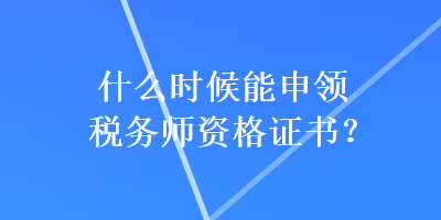 什么時(shí)候能申領(lǐng)稅務(wù)師資格證書(shū)？