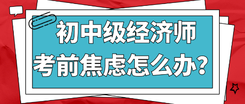 2022初中級(jí)經(jīng)濟(jì)師考前焦慮怎么辦？