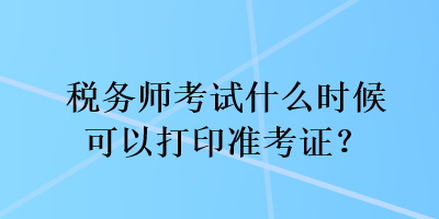 稅務(wù)師考試什么時(shí)候可以打印準(zhǔn)考證？