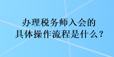 辦理稅務(wù)師入會(huì)的具體操作流程是什么？