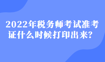 2022年稅務(wù)師考試準(zhǔn)考證什么時(shí)候打印出來(lái)？