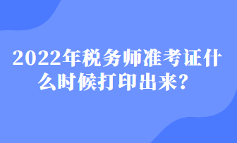 2022年稅務(wù)師準(zhǔn)考證什么時(shí)候打印出來(lái)？