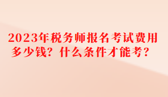 2023年稅務師報名考試費用多少錢？什么條件才能考
