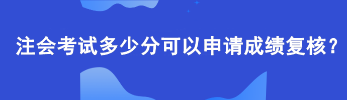 【查分準(zhǔn)備】注會(huì)考試多少分可以申請(qǐng)成績復(fù)核？