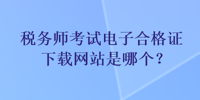 稅務(wù)師考試電子合格證下載網(wǎng)站是哪個(gè)？