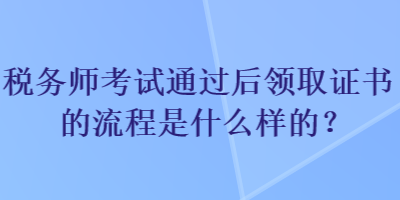 稅務師考試通過后領取證書的流程是什么樣的？