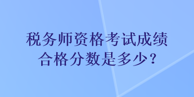 稅務(wù)師資格考試成績合格分?jǐn)?shù)是多少？
