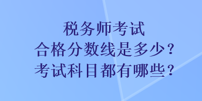 稅務(wù)師考試合格分?jǐn)?shù)線是多少？考試科目都有哪些？