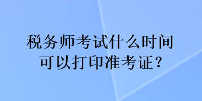 稅務(wù)師考試什么時(shí)間可以打印準(zhǔn)考證？