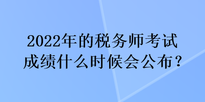 2022年的稅務(wù)師考試成績(jī)什么時(shí)候會(huì)公布？