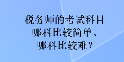 稅務(wù)師的考試科目哪科比較簡(jiǎn)單、哪科比較難？