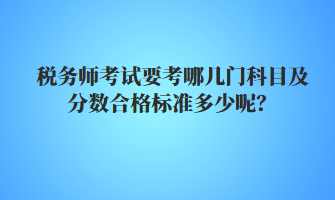 稅務(wù)師考試要考哪幾門科目及分數(shù)合格標準多少呢？