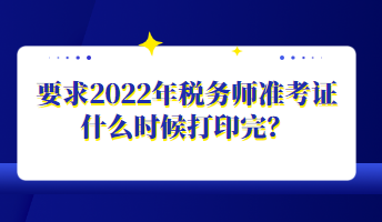 要求2022年稅務(wù)師準(zhǔn)考證什么時(shí)候打印完？