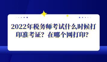 2022年稅務(wù)師考試什么時(shí)候打印準(zhǔn)考證？在哪個(gè)網(wǎng)打??？